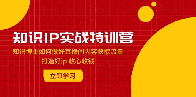 （7903期）知识IP实战特训营：知识博主如何做好直播间内容获取流量 打造好ip 收心收钱-佛系网创