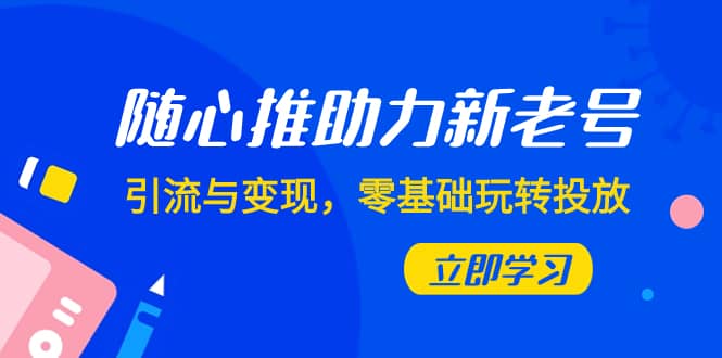 （7925期）随心推-助力新老号，引流与变现，零基础玩转投放（7节课）-佛系网创