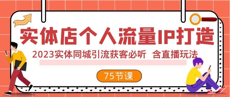 （7934期）实体店个人流量IP打造 2023实体同城引流获客必听 含直播玩法（75节完整版）-佛系网创