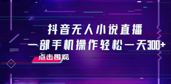 （7938期）抖音无人小说直播 一部手机操作轻松一天300+-佛系网创