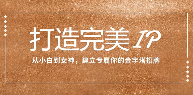 （7948期）打造完美IP：从小白到女神，建立专属你的金字塔招牌（15节课）-佛系网创