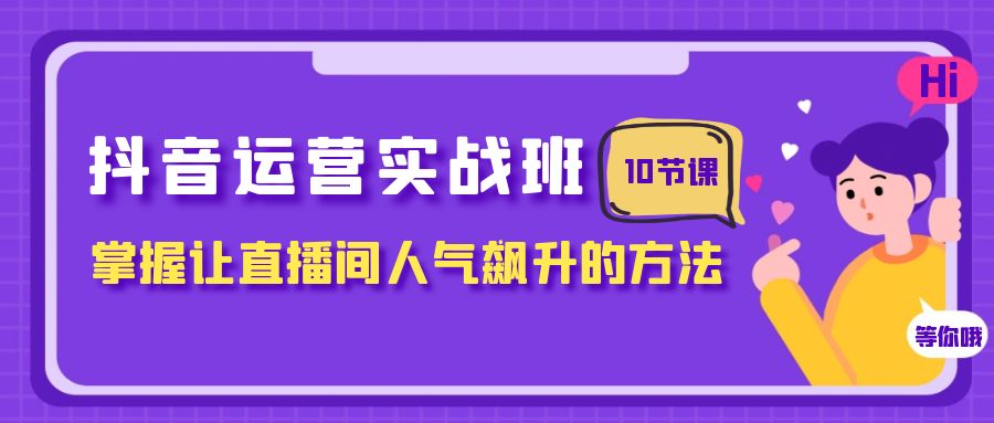 （7959期）抖音运营实战班，掌握让直播间人气飙升的方法（10节课）-佛系网创
