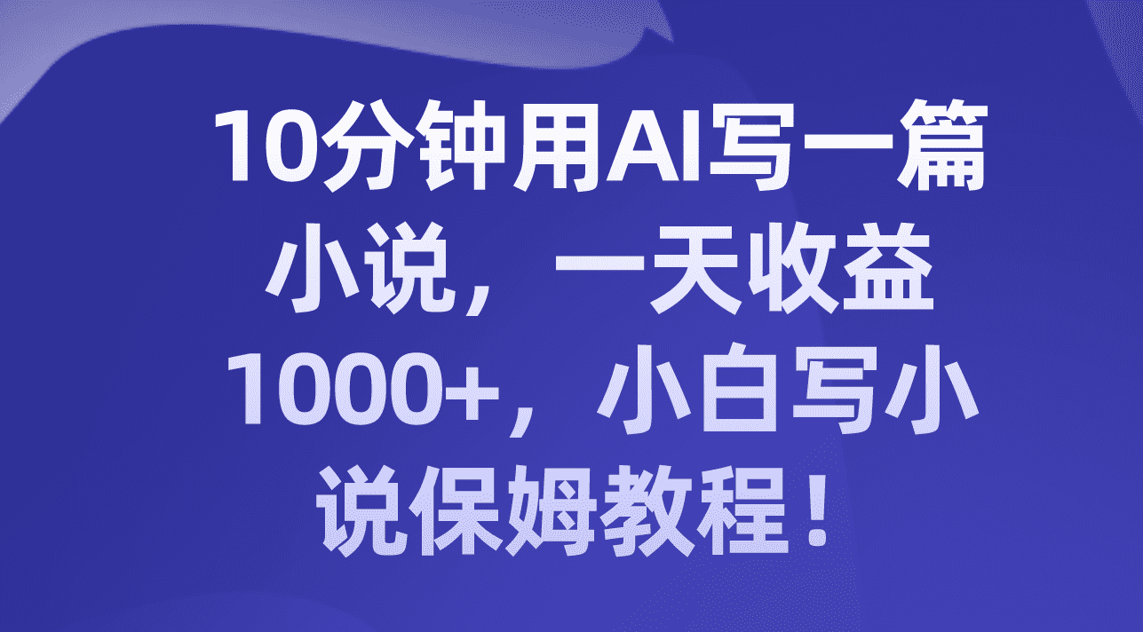 （8008期）10分钟用AI写一篇小说，一天收益1000+，小白写小说保姆教程！-佛系网创