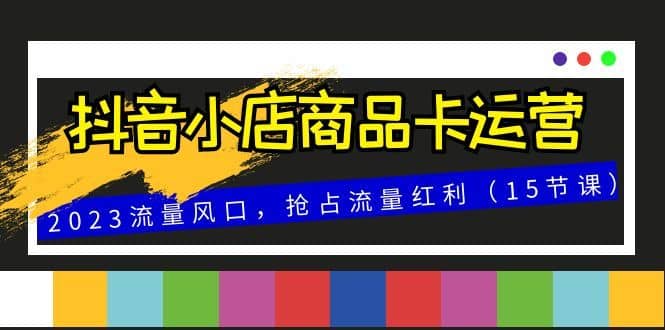 （8012期）抖音小店商品卡运营，2023流量风口，抢占流量红利（15节课）-佛系网创