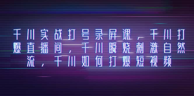 （8020期）千川实战打号录屏课，千川打爆直播间，千川瞬烧刺激自然流，千川如何打…-佛系网创