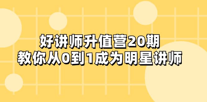 （8035期）好讲师-升值营-第20期，教你从0到1成为明星讲师-佛系网创
