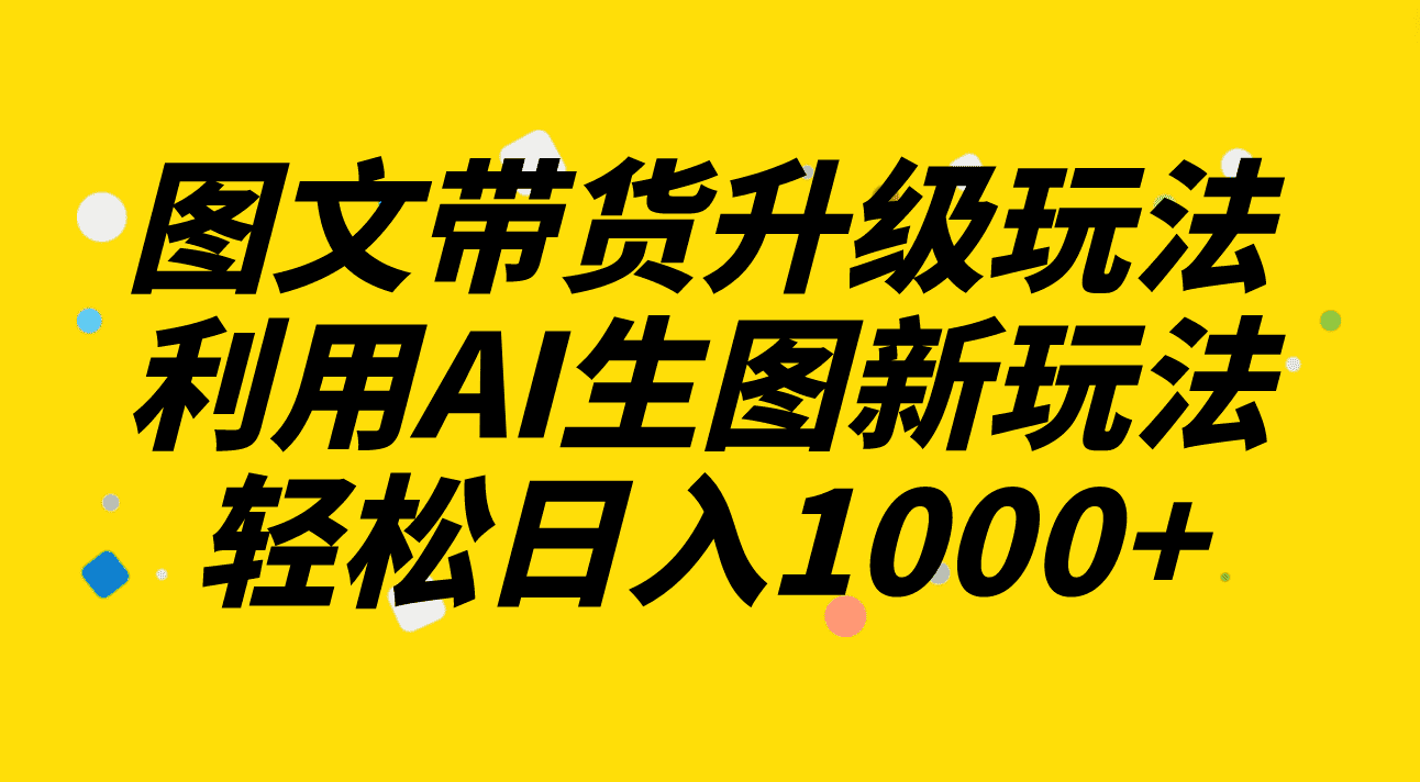 （8041期）图文带货升级玩法2.0分享，利用AI生图新玩法，每天半小时轻松日入1000+-佛系网创