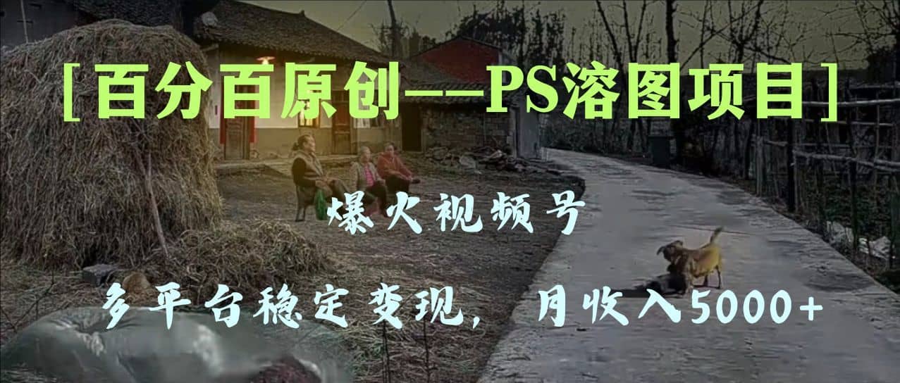 （8086期）百分百原创，多平台稳定变现5000+，爆火视频号的PS溶图项目，手把手教你…-佛系网创