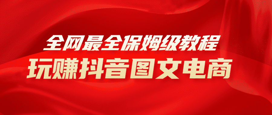（8089期）全网最全教程，手把手教你玩赚抖音图文电商，小白闭眼月入10000+-佛系网创