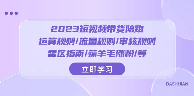 （8092期）2023短视频·带货陪跑：运算规则/流量规则/审核规则/雷区指南/薅羊毛涨粉..-佛系网创