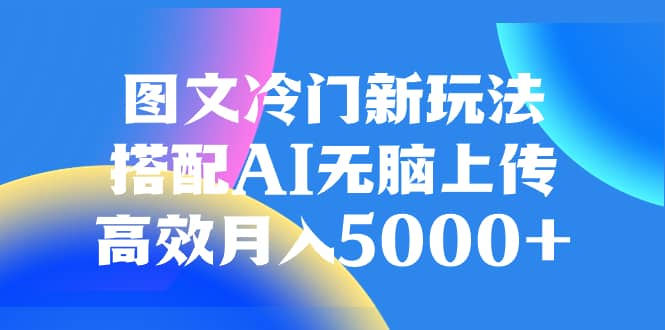 （8094期）图文冷门新玩法，搭配AI无脑上传，高效月入5000+-佛系网创