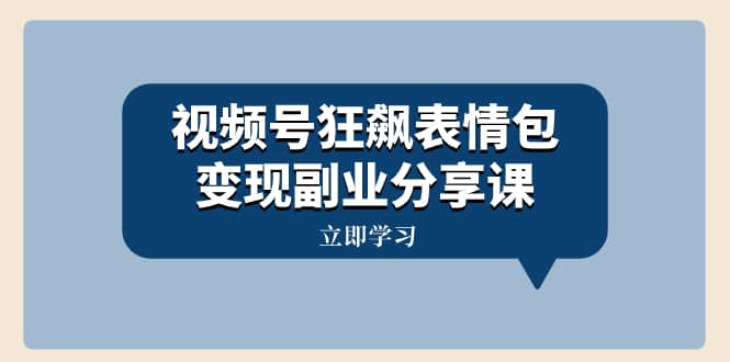 （8103期）视频号狂飙表情包变现副业分享课，一条龙玩法分享给你（附素材资源）-佛系网创