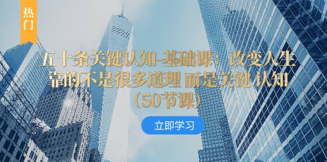 （8106期）五十条关键认知-基础课：改变人生靠的不是很多道理 而是关键 认知（50节…-佛系网创