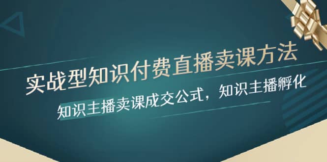 （8108期）实战型知识付费直播-卖课方法，知识主播卖课成交公式，知识主播孵化-佛系网创