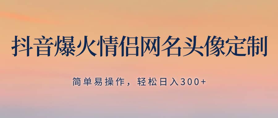 （8126期）抖音爆火情侣网名头像定制，简单易操作，轻松日入300+，无需养号-佛系网创