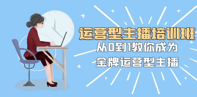 （8143期）运营型主播培训班：从0到1教你成为金牌运营型主播（25节课）-佛系网创