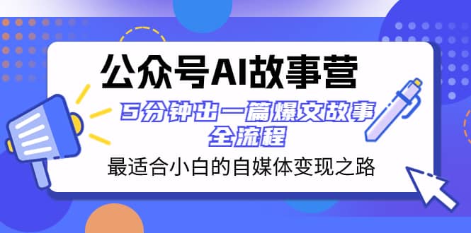 （8173期）公众号AI 故事营 最适合小白的自媒体变现之路  5分钟出一篇爆文故事 全流程-佛系网创