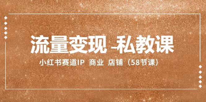 （8211期）流量变现-私教课：小红书赛道IP  商业  店铺（58节课）-佛系网创