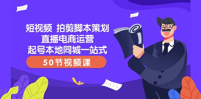 （8234期）短视频 拍剪脚本策划直播电商运营起号本地同城一站式（50节视频课）-佛系网创
