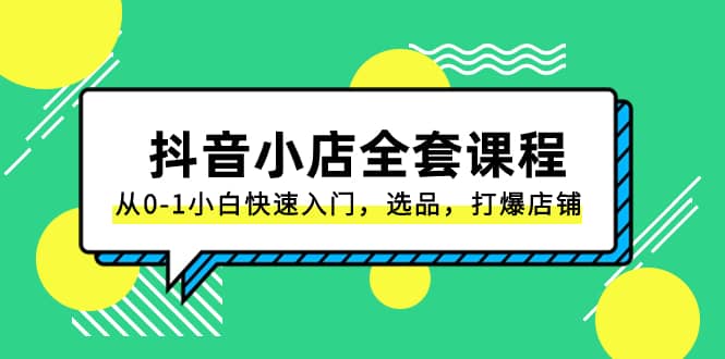 （8245期）抖音小店-全套课程，从0-1小白快速入门，选品，打爆店铺（131节课）-佛系网创