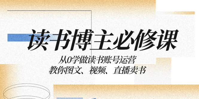 （8255期）读书 博主 必修课：从0学做读书账号运营：教你图文、视频、直播卖书-佛系网创