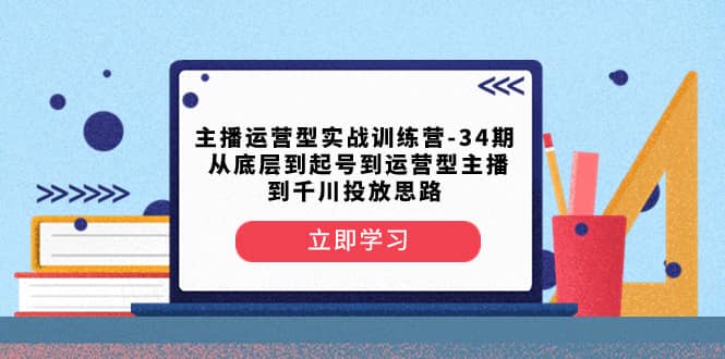 （8256期）主播运营型实战训练营-第34期  从底层到起号到运营型主播到千川投放思路-佛系网创