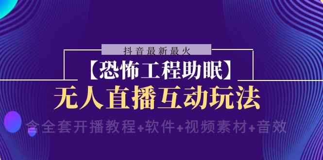 （8259期）抖音最新最火【恐怖工程助眠】无人直播互动玩法（含全套开播教程+软件+…-佛系网创