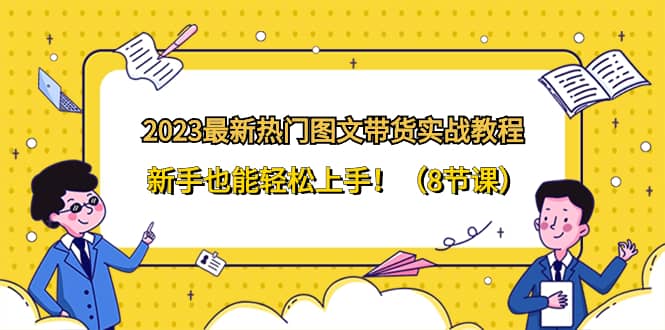 （8344期）2023最新热门-图文带货实战教程，新手也能轻松上手！（8节课）-佛系网创