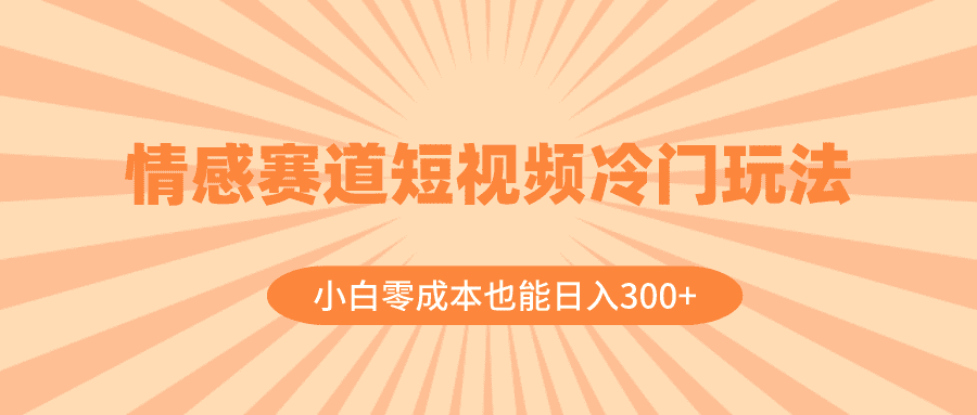 （8346期）情感赛道短视频冷门玩法，小白零成本也能日入300+（教程+素材）-佛系网创