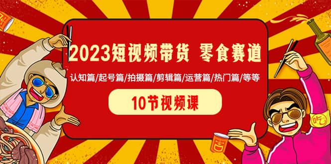 （8358期）2023短视频带货 零食赛道 认知篇/起号篇/拍摄篇/剪辑篇/运营篇/热门篇/等等-佛系网创