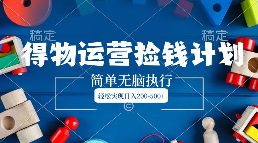 （8395期）得物运营捡钱计划，简单无脑执行，轻松实现日入200-500+-佛系网创