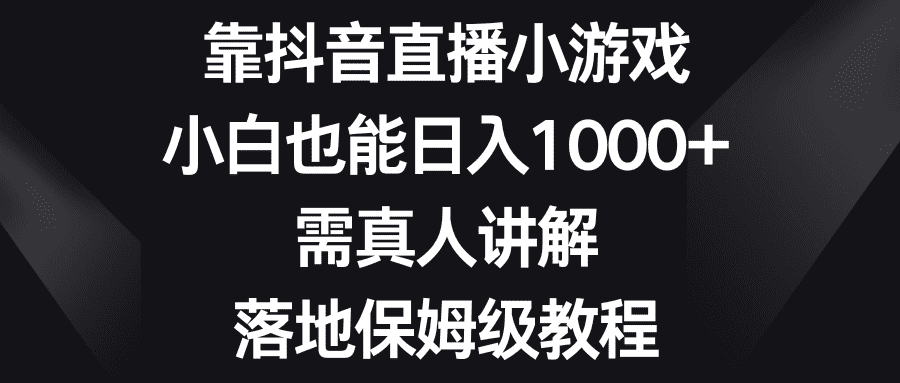 （8408期）靠抖音直播小游戏，小白也能日入1000+，需真人讲解，落地保姆级教程-佛系网创