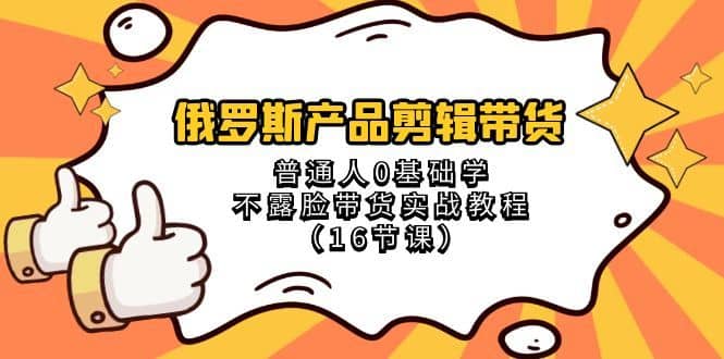 （8411期）俄罗斯 产品剪辑带货，普通人0基础学不露脸带货实战教程（16节课）-佛系网创