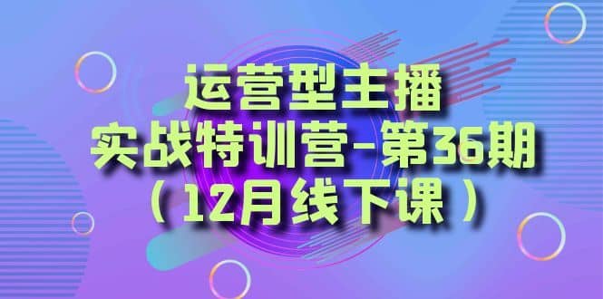 （8422期）运营型主播·实战特训营-第36期（12月线下课）  从底层逻辑到起号思路，…-佛系网创