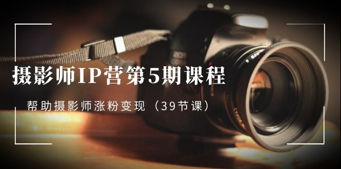 （8430期）摄影师-IP营第5期课程，帮助摄影师涨粉变现（39节课）-佛系网创