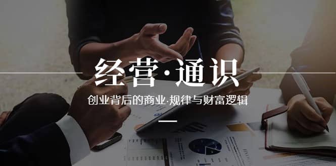 经营通识，创业背后的商业规律与财富逻辑（10节课）-佛系网创