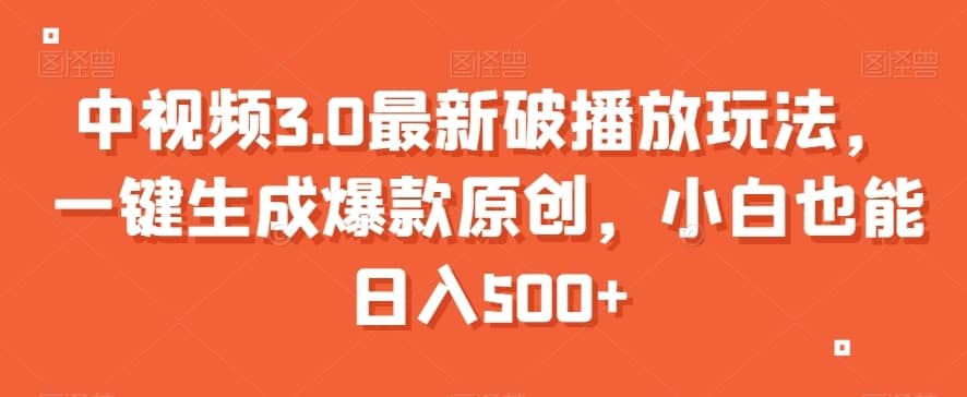 中视频3.0最新破播放玩法，一键生成爆款原创，小白也能日入500+【揭秘】-佛系网创