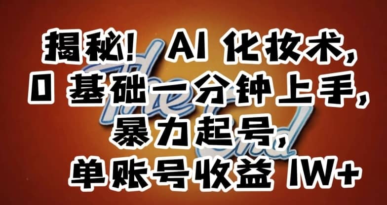 揭秘！AI化妆术，0基础一分钟上手，暴力起号，单账号收益1W+-佛系网创
