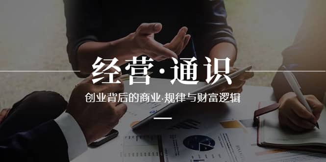 （8445期）经营·通识，创业背后的商业·规律与财富逻辑（10节课）-佛系网创