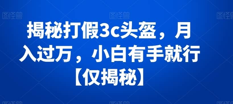揭秘打假3c头盔，月入过万，小白有手就行【仅揭秘】-佛系网创