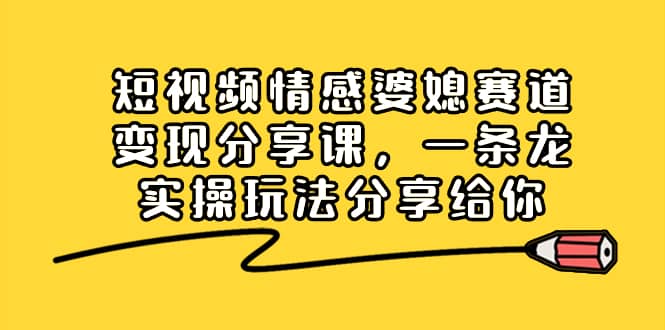 （8470期）短视频情感婆媳赛道变现分享课，一条龙实操玩法分享给你-佛系网创