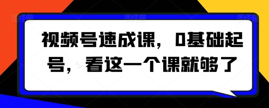 视频号速成课，?0基础起号，看这一个课就够了-佛系网创