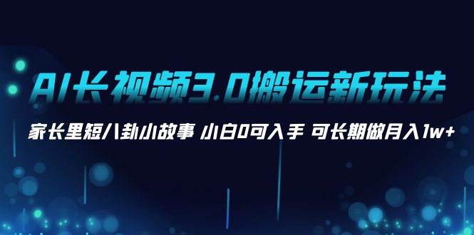 （8491期）AI长视频3.0搬运新玩法 家长里短八卦小故事 小白0可入手 可长期做月入1w+-佛系网创