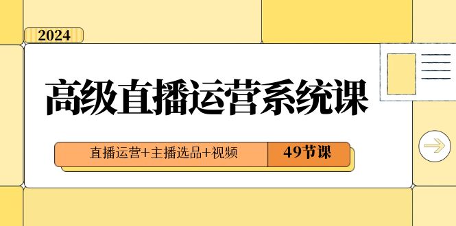 2024高级直播运营系统课，直播运营+主播选品+视频（49节课）-佛系网创