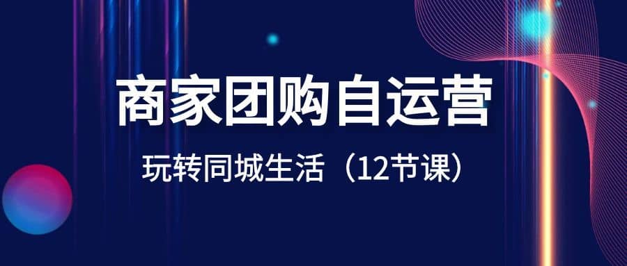 商家团购自运营-玩转同城生活（12节课）-佛系网创