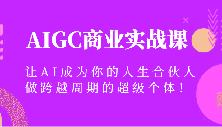 AIGC商业实战课，让AI成为你的人生合伙人，做跨越周期的超级个体！-佛系网创