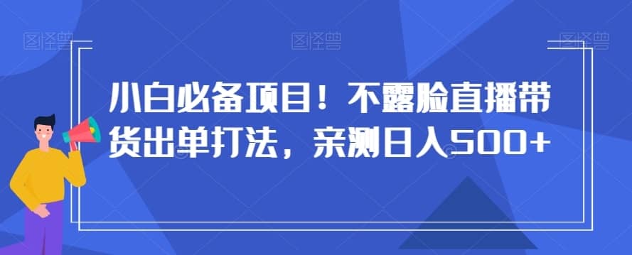 小白必备项目！不露脸直播带货出单打法，亲测日入500+【揭秘】-佛系网创