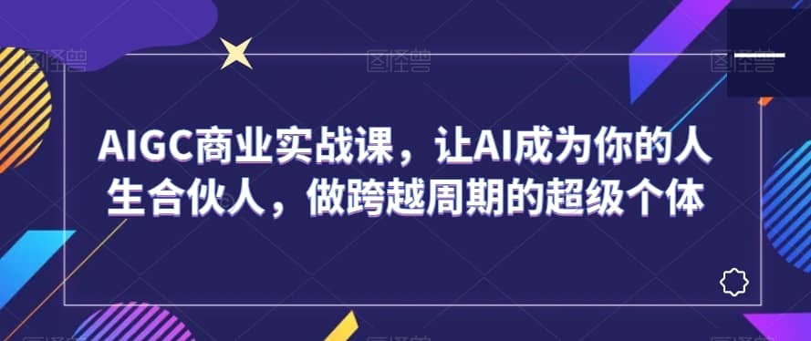 AIGC商业实战课，让AI成为你的人生合伙人，做跨越周期的超级个体-佛系网创