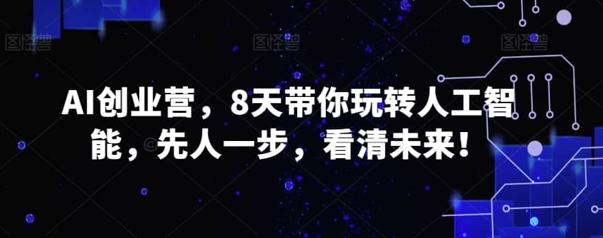 AI创业营，8天带你玩转人工智能，先人一步，看清未来！-佛系网创