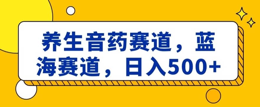 养生音药赛道，蓝海赛道，日入500+【揭秘】-佛系网创